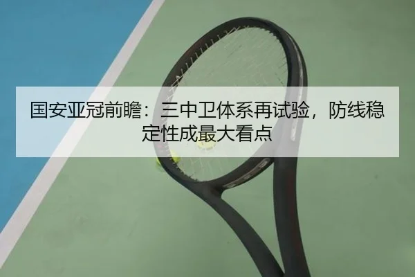 国安亚冠前瞻:三中卫体系再试验,防线稳定性成最大看点(Xingkong)